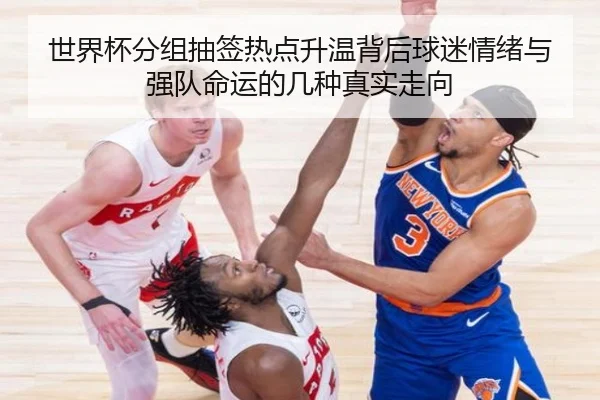 世界杯分组抽签热点升温背后球迷情绪与强队命运的几种真实走向
