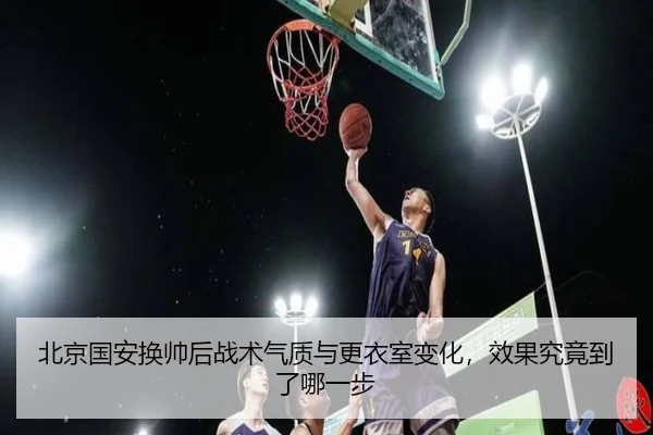 北京国安换帅后战术气质与更衣室变化，效果究竟到了哪一步